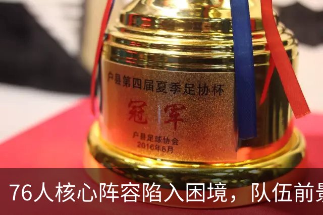 76人核心阵容陷入困境，队伍前景堪忧